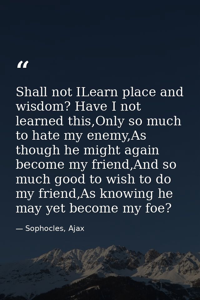 Shall not ILearn place and wisdom? Have I not learned this,Only so much to hate my enemy,As though he might again become — Sophocles, Ajax