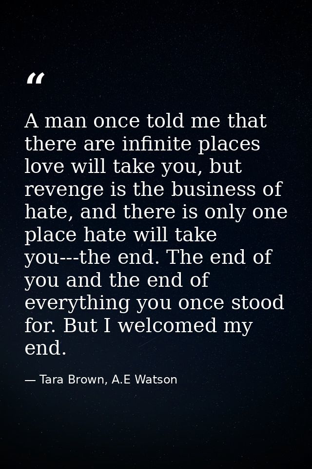 A man once told me that there are infinite places love will take you, but revenge is the business of hate, and there is  — Tara Brown, A.E Watson