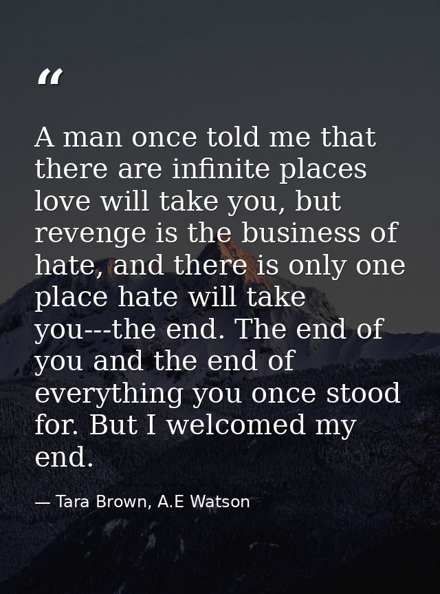 A man once told me that there are infinite places love will take you, but revenge is the business of hate, and there is  — Tara Brown, A.E Watson
