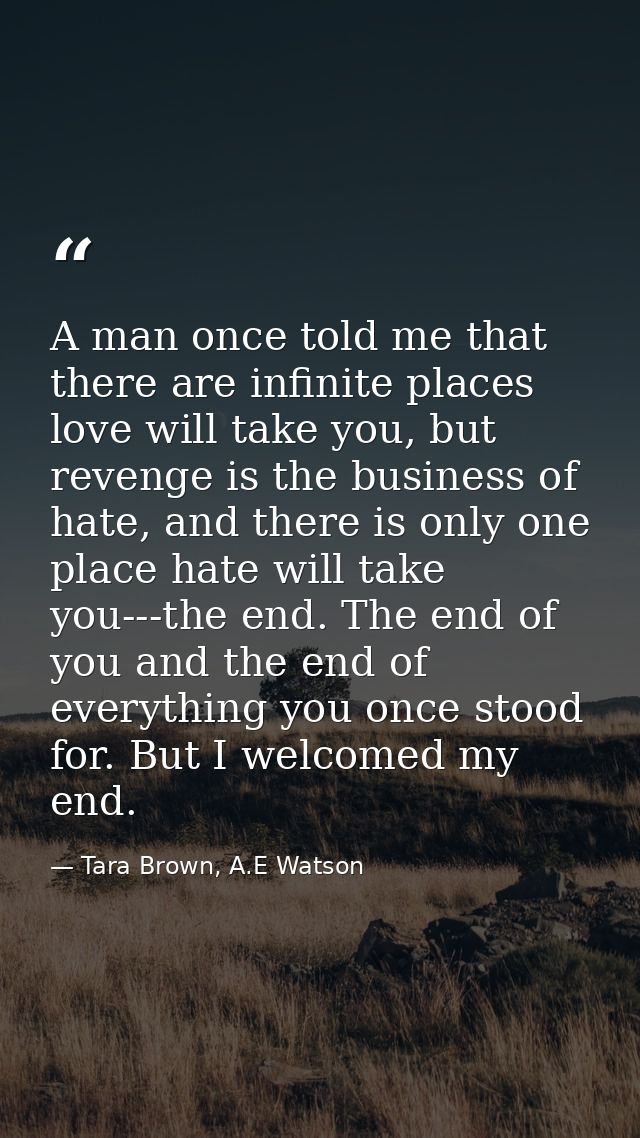 A man once told me that there are infinite places love will take you, but revenge is the business of hate, and there is  — Tara Brown, A.E Watson