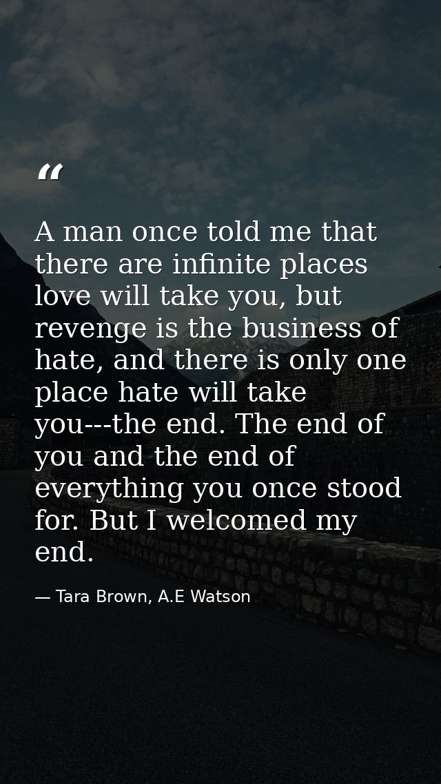A man once told me that there are infinite places love will take you, but revenge is the business of hate, and there is  — Tara Brown, A.E Watson