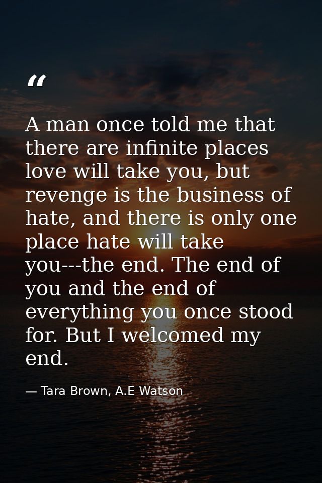A man once told me that there are infinite places love will take you, but revenge is the business of hate, and there is  — Tara Brown, A.E Watson