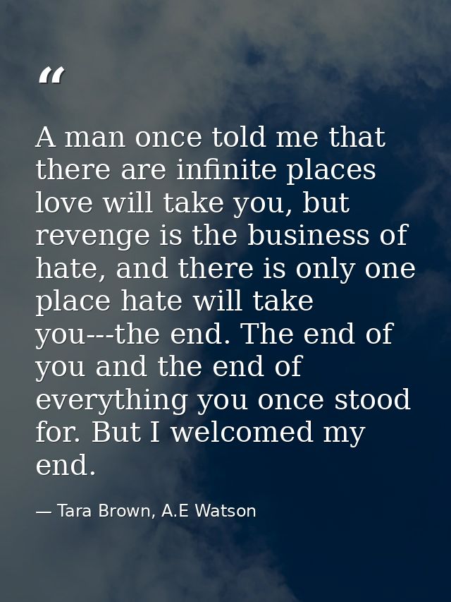 A man once told me that there are infinite places love will take you, but revenge is the business of hate, and there is  — Tara Brown, A.E Watson
