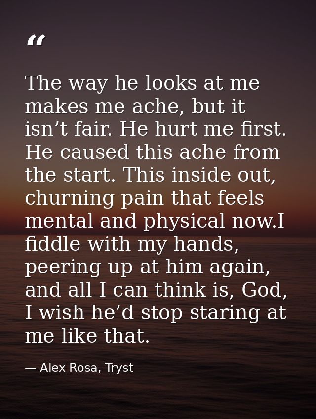 The way he looks at me makes me ache, but it isn’t fair. He hurt me first. He caused this ache from the start. This insi — Alex Rosa, Tryst