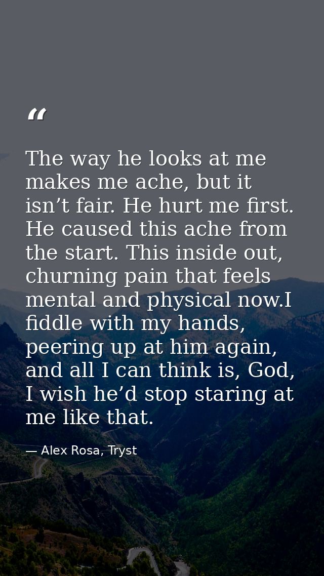 The way he looks at me makes me ache, but it isn’t fair. He hurt me first. He caused this ache from the start. This insi — Alex Rosa, Tryst