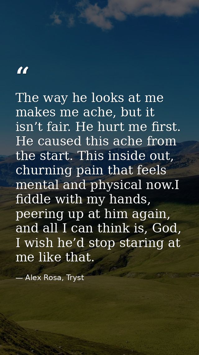 The way he looks at me makes me ache, but it isn’t fair. He hurt me first. He caused this ache from the start. This insi — Alex Rosa, Tryst