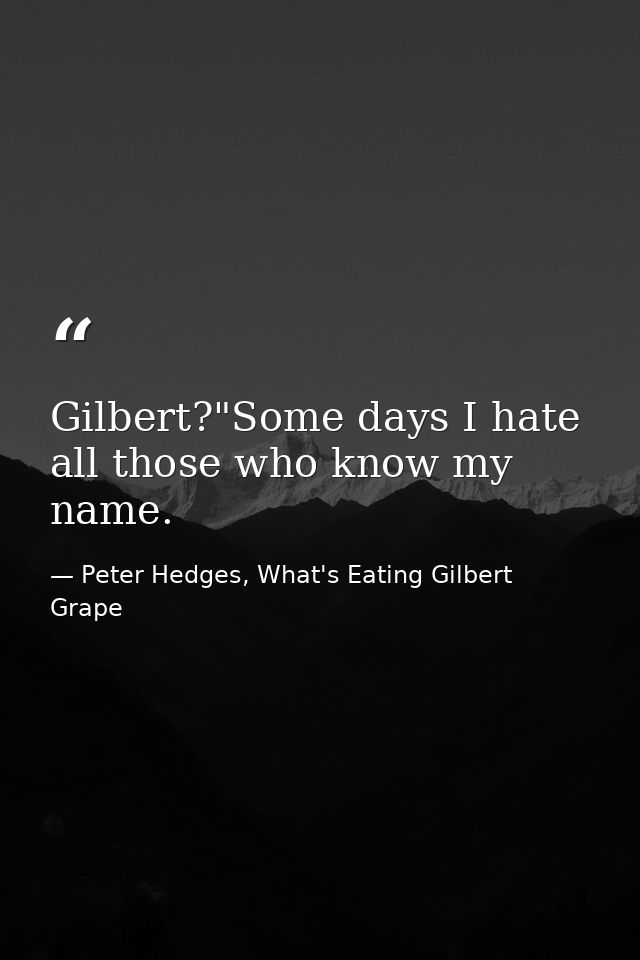 Gilbert?"Some days I hate all those who know my name. — Peter Hedges, What's Eating Gilbert Grape
