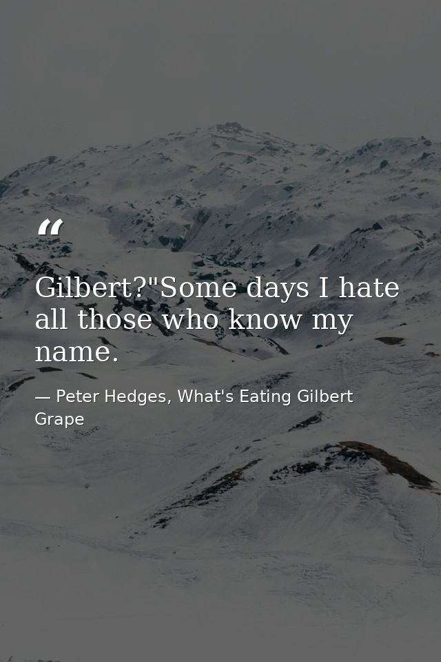 Gilbert?"Some days I hate all those who know my name. — Peter Hedges, What's Eating Gilbert Grape