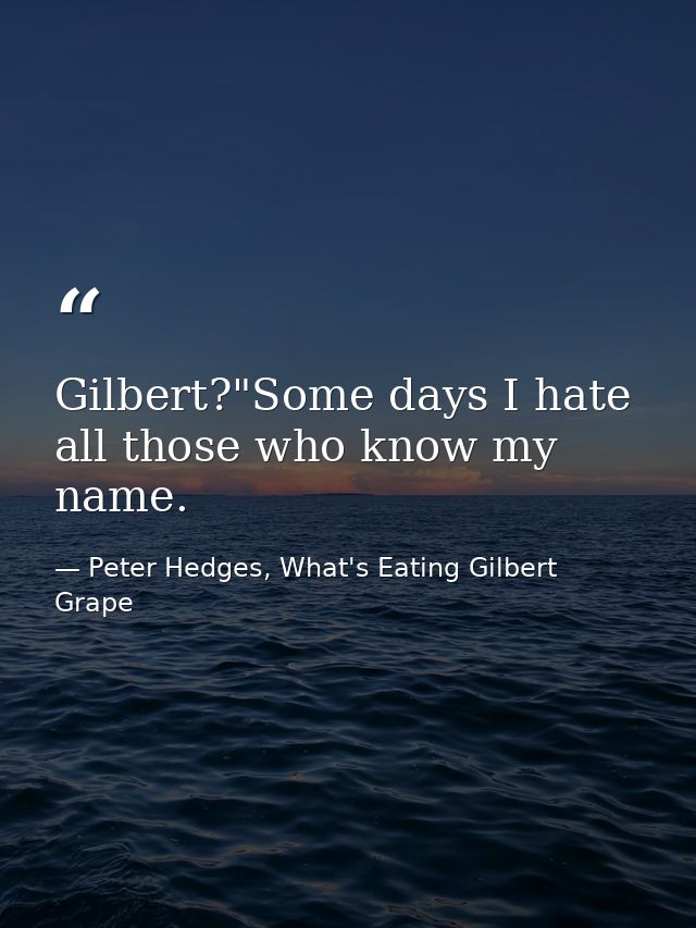 Gilbert?"Some days I hate all those who know my name. — Peter Hedges, What's Eating Gilbert Grape