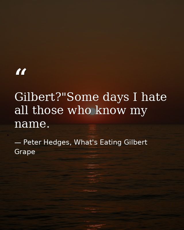 Gilbert?"Some days I hate all those who know my name. — Peter Hedges, What's Eating Gilbert Grape