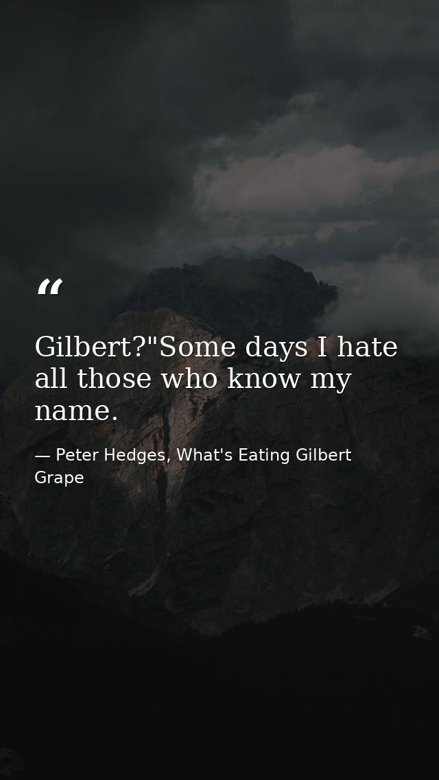 Gilbert?"Some days I hate all those who know my name. — Peter Hedges, What's Eating Gilbert Grape