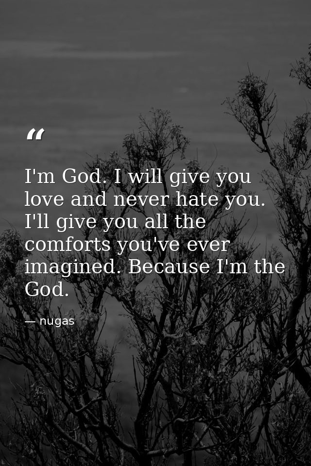 I'm God. I will give you love and never hate you. I'll give you all the comforts you've ever imagined. Because I'm the G — nugas