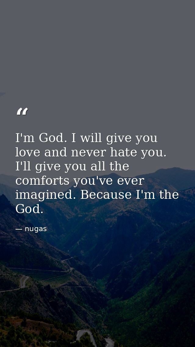 I'm God. I will give you love and never hate you. I'll give you all the comforts you've ever imagined. Because I'm the G — nugas