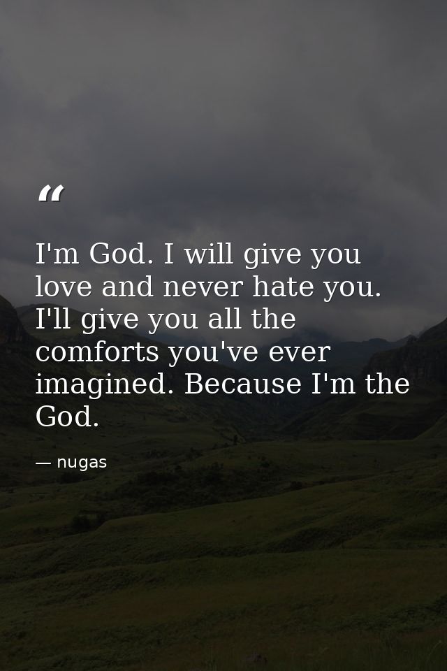 I'm God. I will give you love and never hate you. I'll give you all the comforts you've ever imagined. Because I'm the G — nugas