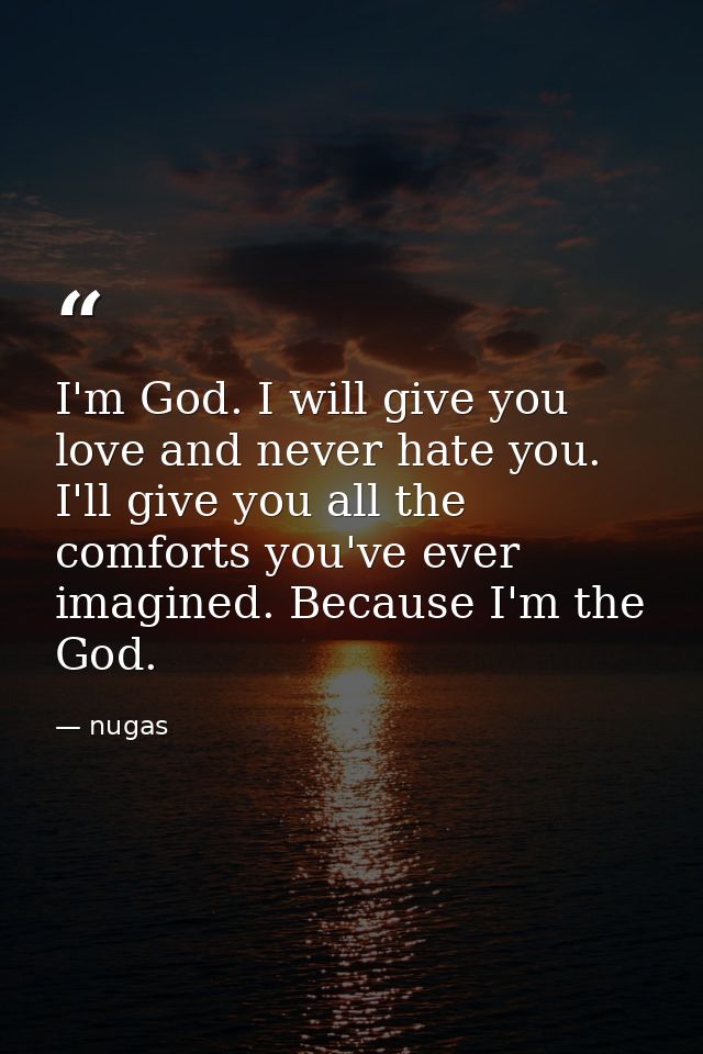 I'm God. I will give you love and never hate you. I'll give you all the comforts you've ever imagined. Because I'm the G — nugas
