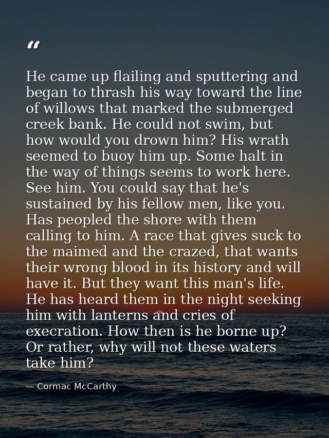 He came up flailing and sputtering and began to thrash his way toward the line of willows that marked the submerged cree — Cormac McCarthy