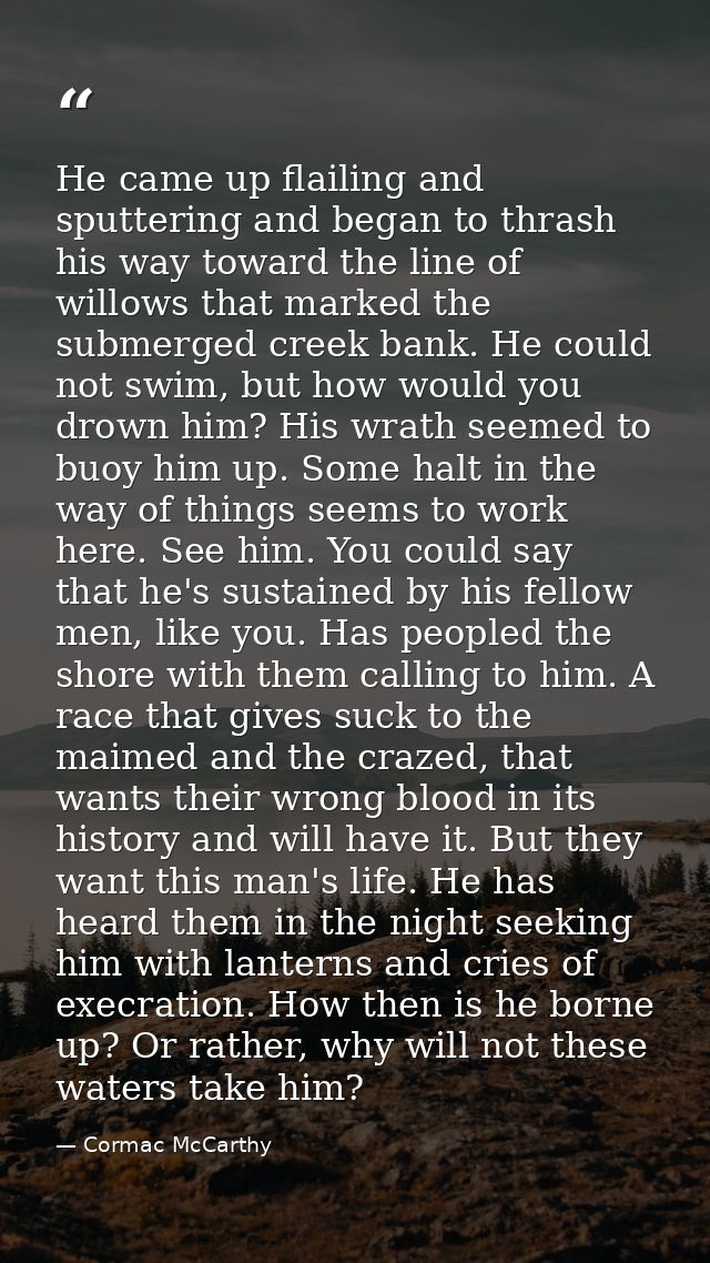He came up flailing and sputtering and began to thrash his way toward the line of willows that marked the submerged cree — Cormac McCarthy