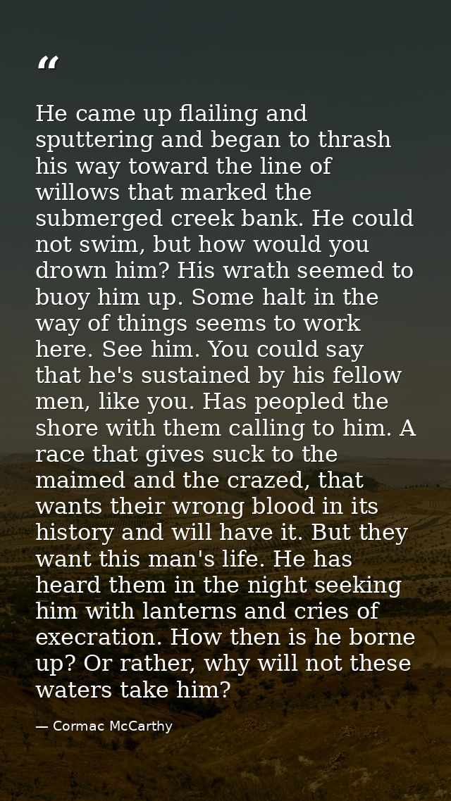 He came up flailing and sputtering and began to thrash his way toward the line of willows that marked the submerged cree — Cormac McCarthy