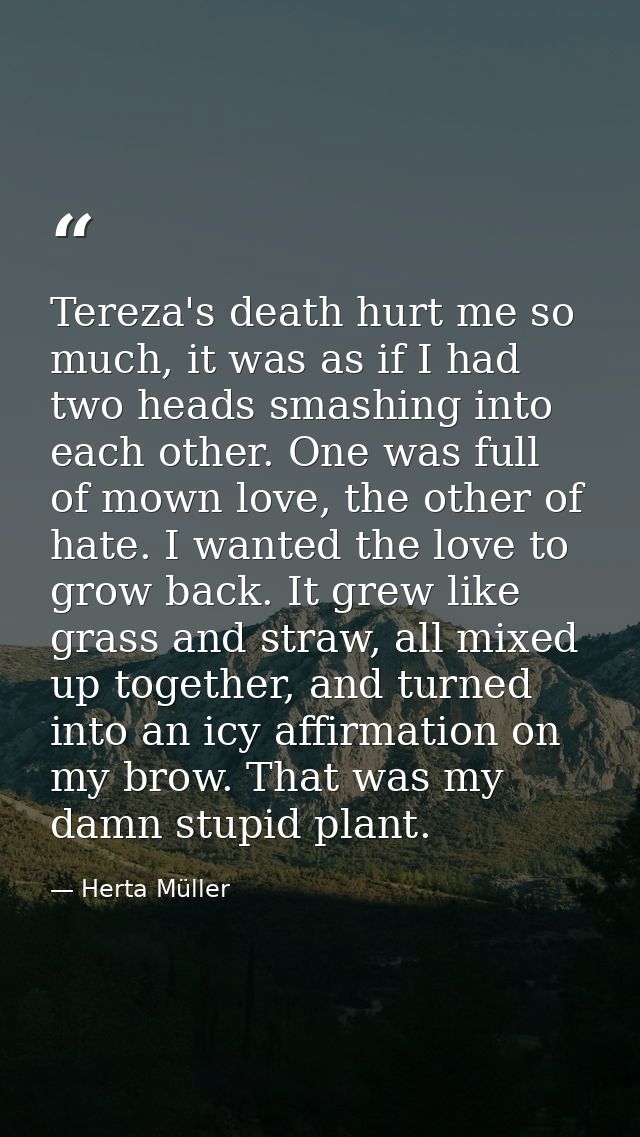Tereza's death hurt me so much, it was as if I had two heads smashing into each other. One was full of mown love, the ot — Herta Müller