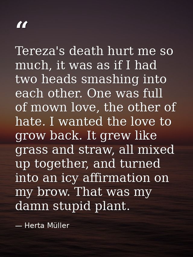 Tereza's death hurt me so much, it was as if I had two heads smashing into each other. One was full of mown love, the ot — Herta Müller