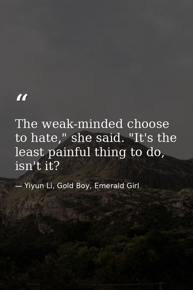 The weak-minded choose to hate," she said. "It's the least painful thing to do, isn't it? — Yiyun Li, Gold Boy, Emerald Girl