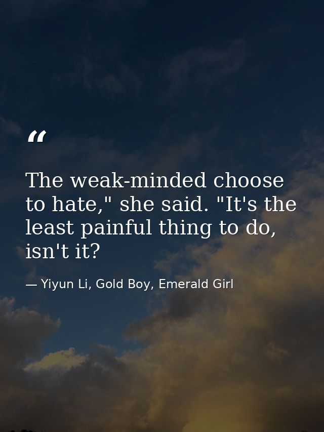 The weak-minded choose to hate," she said. "It's the least painful thing to do, isn't it? — Yiyun Li, Gold Boy, Emerald Girl