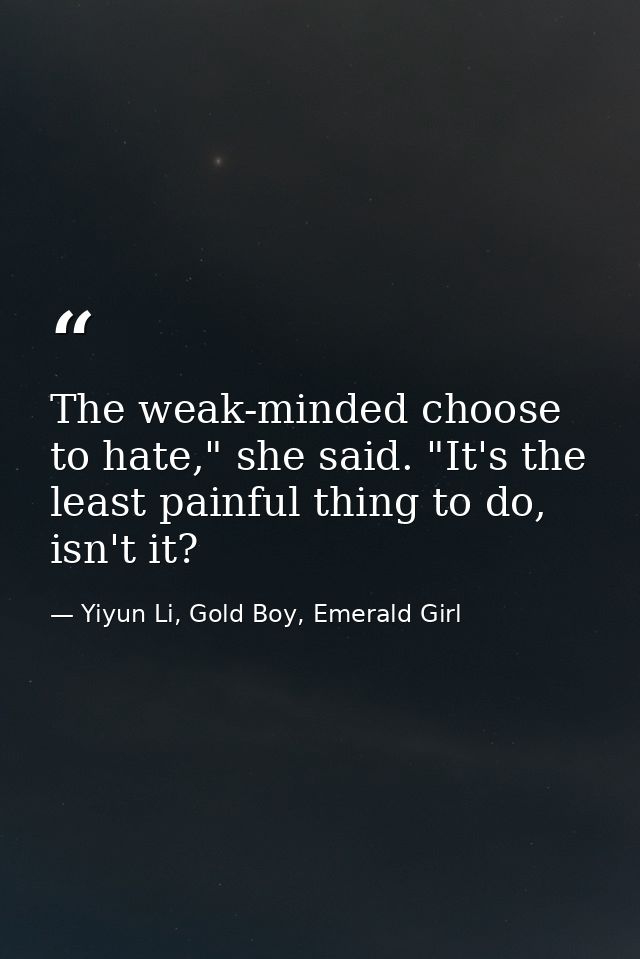 The weak-minded choose to hate," she said. "It's the least painful thing to do, isn't it? — Yiyun Li, Gold Boy, Emerald Girl