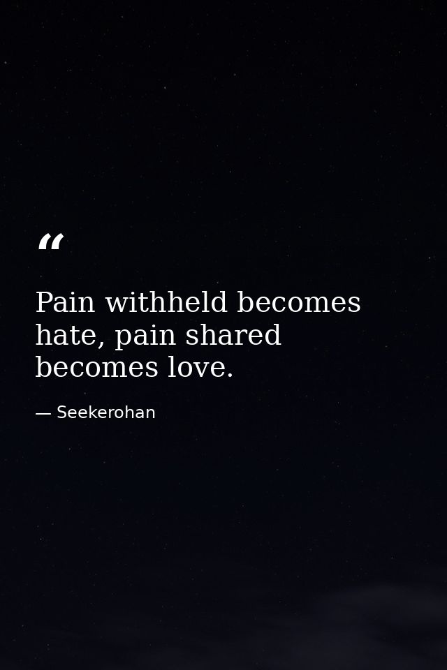 Pain withheld becomes hate, pain shared becomes love. — Seekerohan