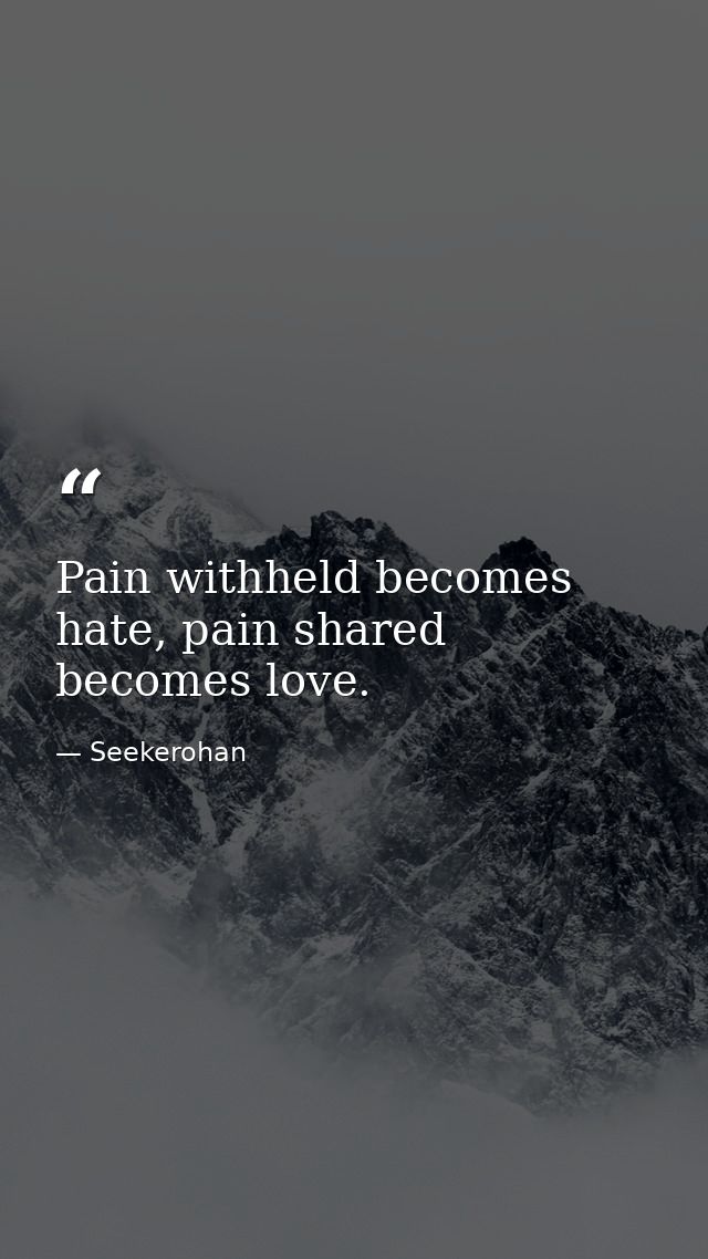 Pain withheld becomes hate, pain shared becomes love. — Seekerohan
