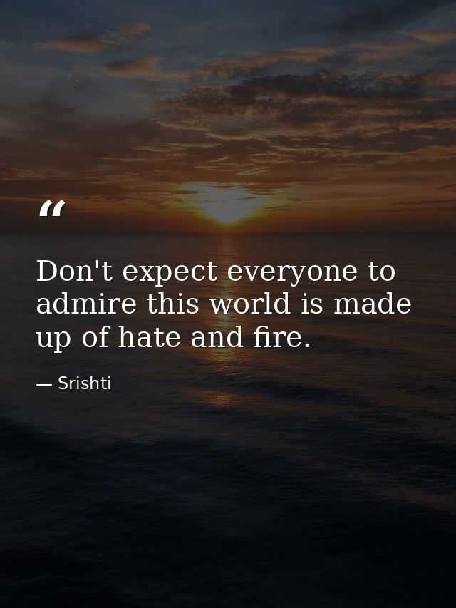 Don't expect everyone to admire this world is made up of hate and fire. — Srishti