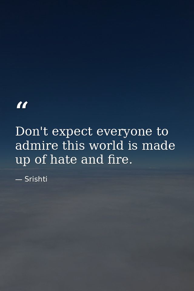 Don't expect everyone to admire this world is made up of hate and fire. — Srishti