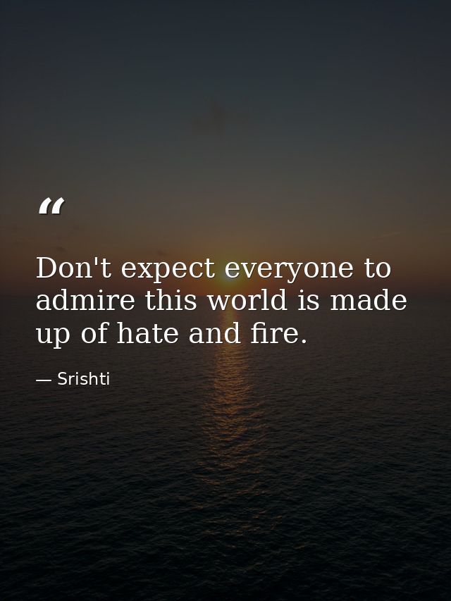 Don't expect everyone to admire this world is made up of hate and fire. — Srishti
