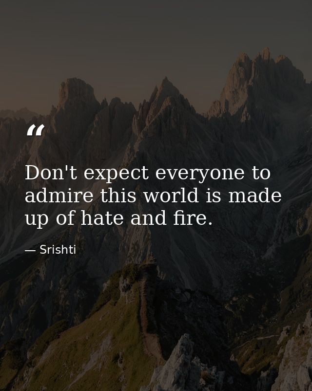 Don't expect everyone to admire this world is made up of hate and fire. — Srishti
