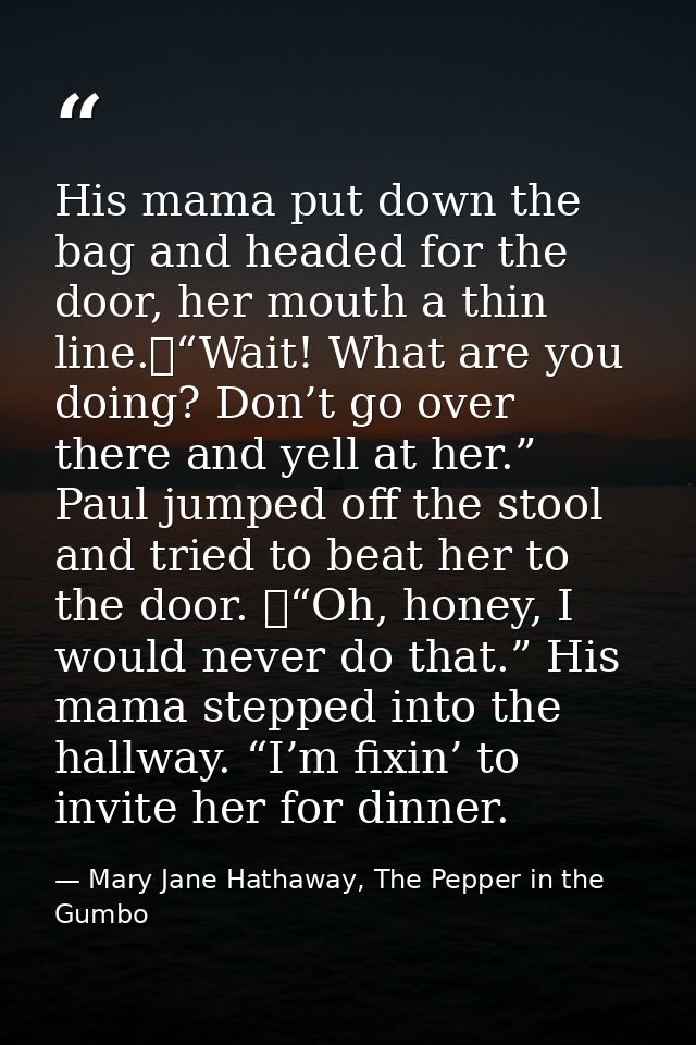 His mama put down the bag and headed for the door, her mouth a thin line.	“Wait! What are you doing? Don’t go over there — Mary Jane Hathaway, The Pepper in the Gumbo