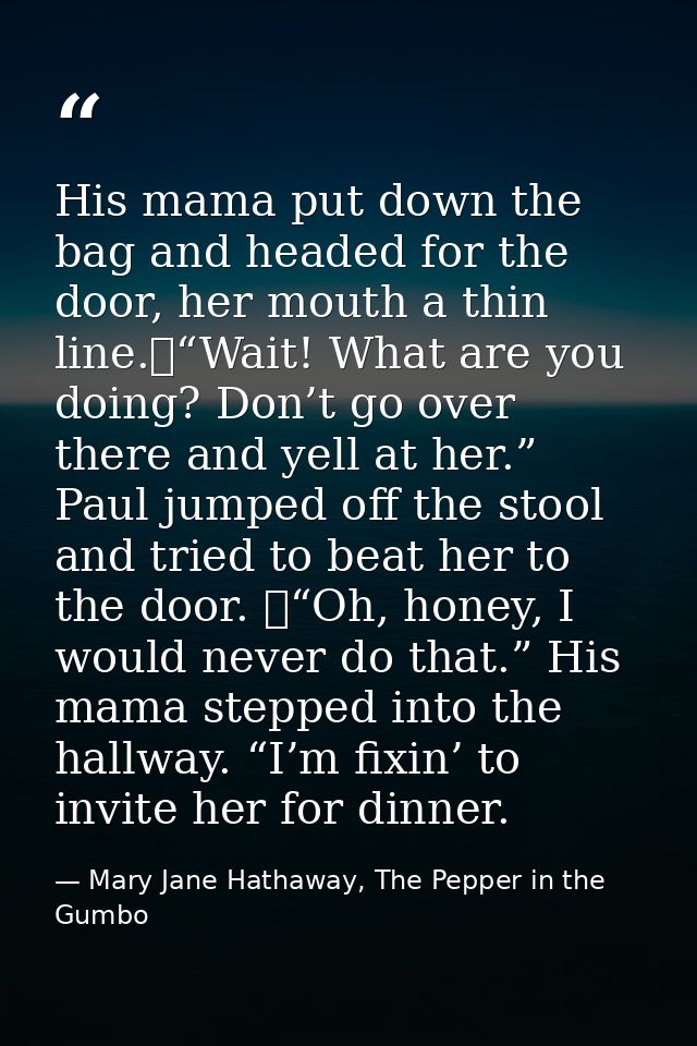 His mama put down the bag and headed for the door, her mouth a thin line.	“Wait! What are you doing? Don’t go over there — Mary Jane Hathaway, The Pepper in the Gumbo