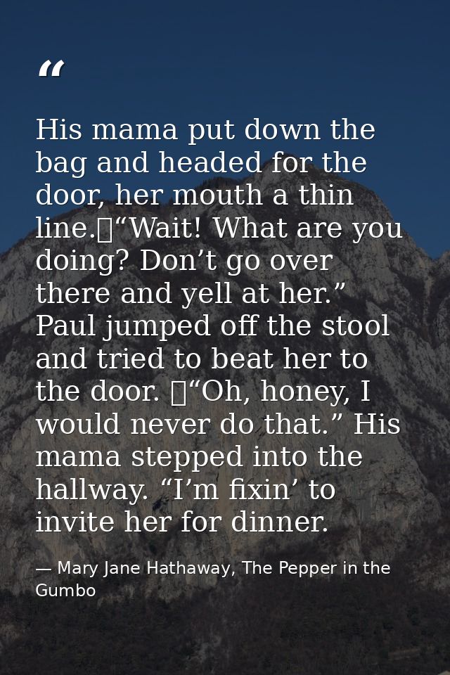 His mama put down the bag and headed for the door, her mouth a thin line.	“Wait! What are you doing? Don’t go over there — Mary Jane Hathaway, The Pepper in the Gumbo
