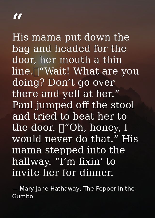 His mama put down the bag and headed for the door, her mouth a thin line.	“Wait! What are you doing? Don’t go over there — Mary Jane Hathaway, The Pepper in the Gumbo
