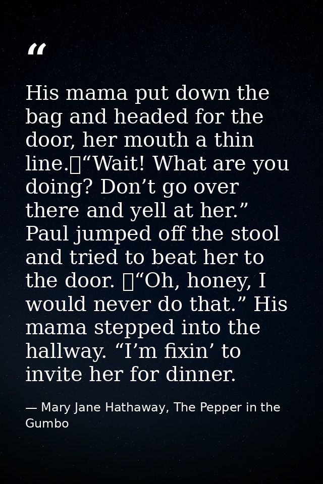 His mama put down the bag and headed for the door, her mouth a thin line.	“Wait! What are you doing? Don’t go over there — Mary Jane Hathaway, The Pepper in the Gumbo