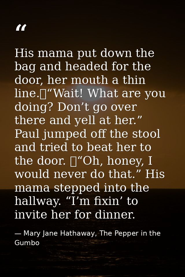 His mama put down the bag and headed for the door, her mouth a thin line.	“Wait! What are you doing? Don’t go over there — Mary Jane Hathaway, The Pepper in the Gumbo