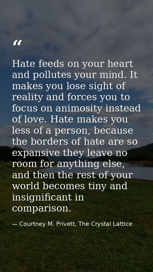 Hate feeds on your heart and pollutes your mind. It makes you lose sight of reality and forces you to focus on animosity — Courtney M. Privett, The Crystal Lattice