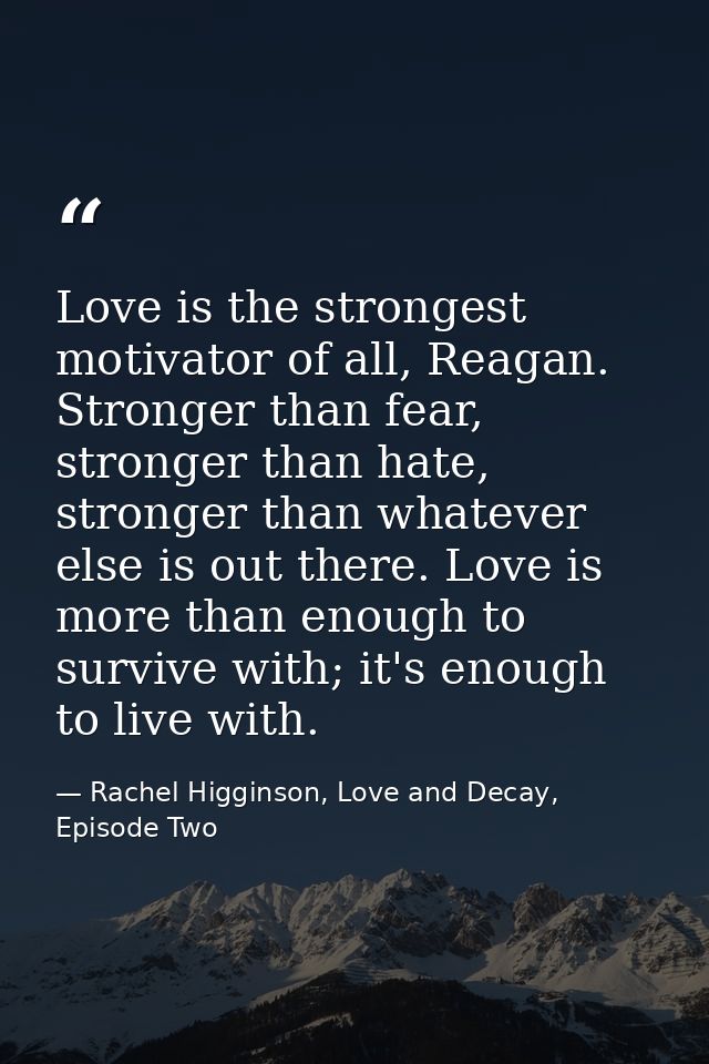 Love is the strongest motivator of all, Reagan. Stronger than fear, stronger than hate, stronger than whatever else is o — Rachel Higginson, Love and Decay, Episode Two