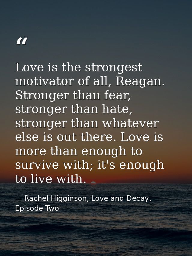 Love is the strongest motivator of all, Reagan. Stronger than fear, stronger than hate, stronger than whatever else is o — Rachel Higginson, Love and Decay, Episode Two