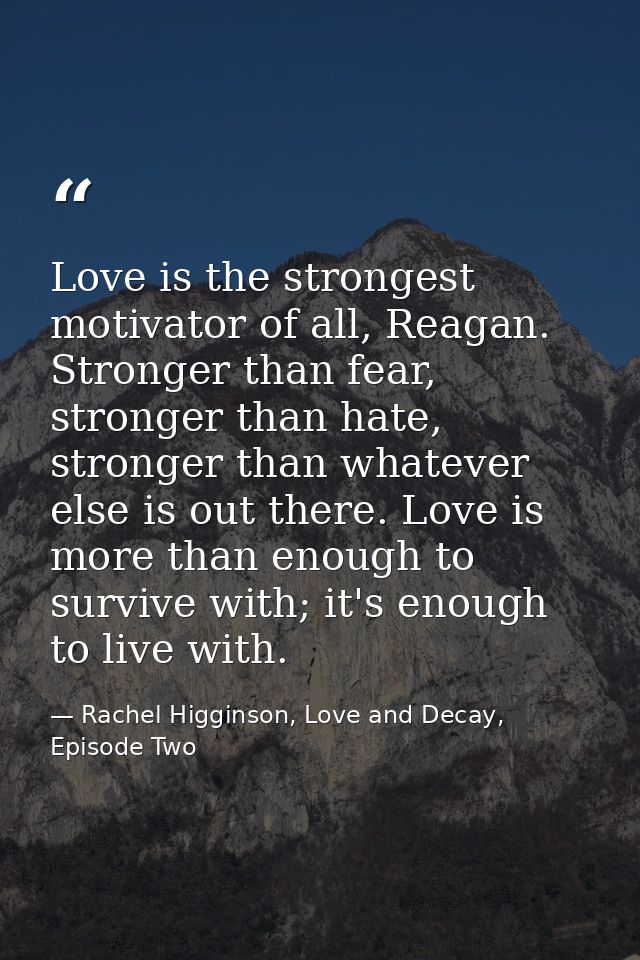 Love is the strongest motivator of all, Reagan. Stronger than fear, stronger than hate, stronger than whatever else is o — Rachel Higginson, Love and Decay, Episode Two