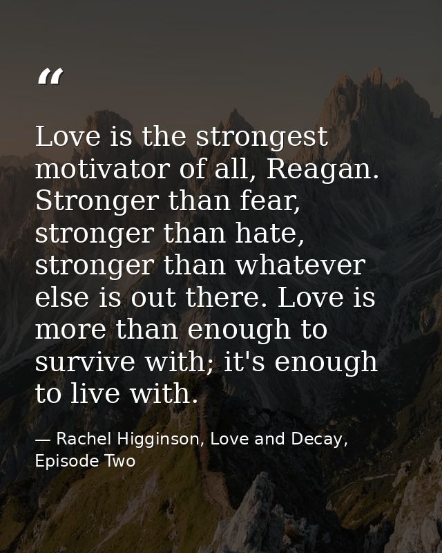 Love is the strongest motivator of all, Reagan. Stronger than fear, stronger than hate, stronger than whatever else is o — Rachel Higginson, Love and Decay, Episode Two