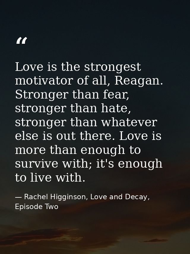 Love is the strongest motivator of all, Reagan. Stronger than fear, stronger than hate, stronger than whatever else is o — Rachel Higginson, Love and Decay, Episode Two