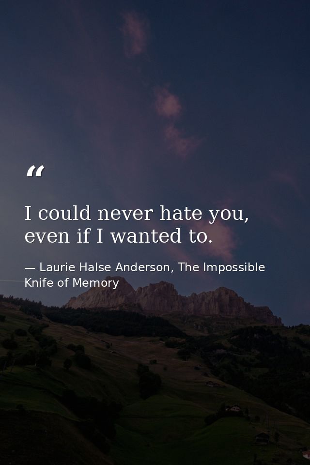 I could never hate you, even if I wanted to. — Laurie Halse Anderson, The Impossible Knife of Memory