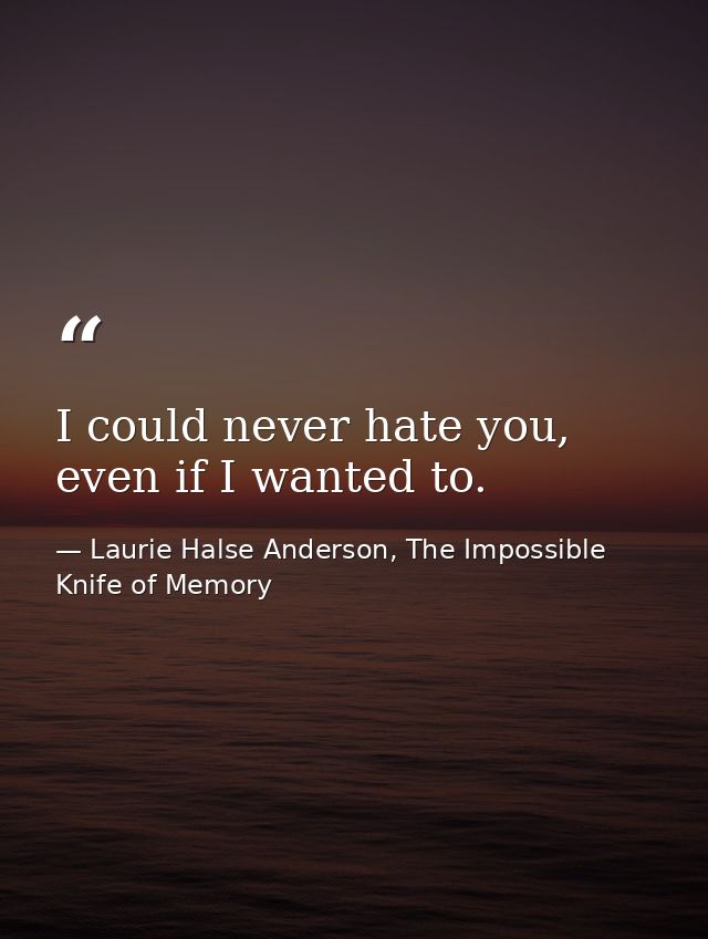 I could never hate you, even if I wanted to. — Laurie Halse Anderson, The Impossible Knife of Memory