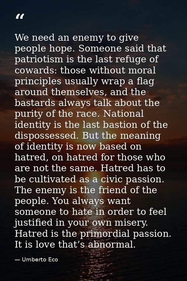 We need an enemy to give people hope. Someone said that patriotism is the last refuge of cowards: those without moral pr — Umberto Eco
