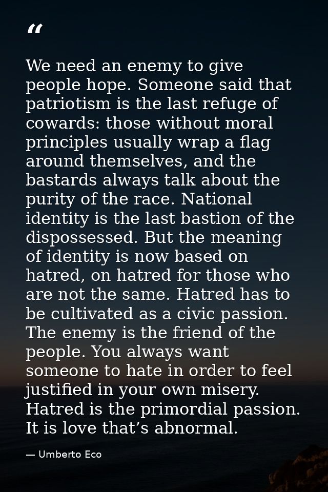 We need an enemy to give people hope. Someone said that patriotism is the last refuge of cowards: those without moral pr — Umberto Eco