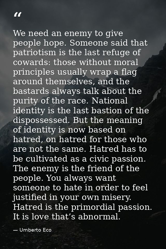 We need an enemy to give people hope. Someone said that patriotism is the last refuge of cowards: those without moral pr — Umberto Eco